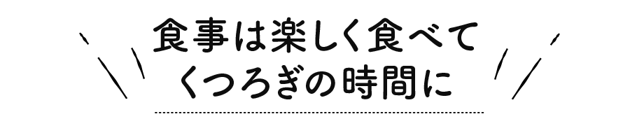 食事は楽しく食べてくつろぎの時間に